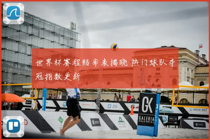 世界杯赛程赔率表揭晓 热门球队夺冠指数更新