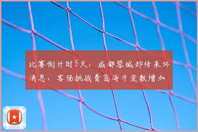 比赛倒计时5天,成都蓉城却传来坏消息,客场挑战青岛海牛变数增加_索罗金_防守_中超
