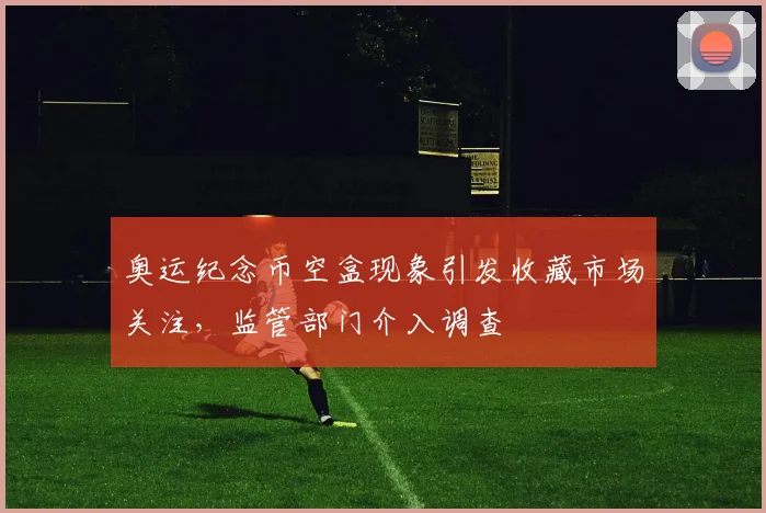 奥运纪念币空盒现象引发收藏市场关注,监管部门介入调查