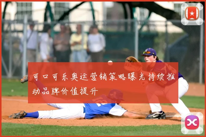 可口可乐奥运营销策略曝光持续推动品牌价值提升