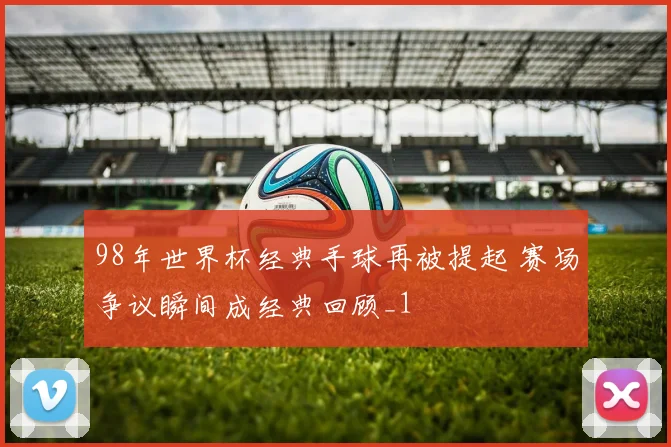 98年世界杯经典手球再被提起 赛场争议瞬间成经典回顾_1