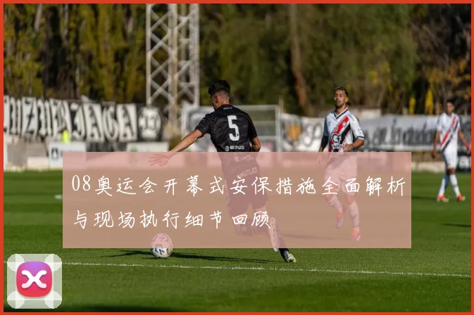 08奥运会开幕式安保措施全面解析与现场执行细节回顾