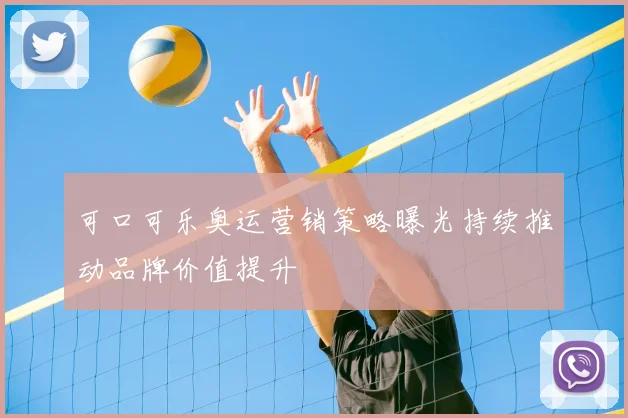 可口可乐奥运营销策略曝光持续推动品牌价值提升