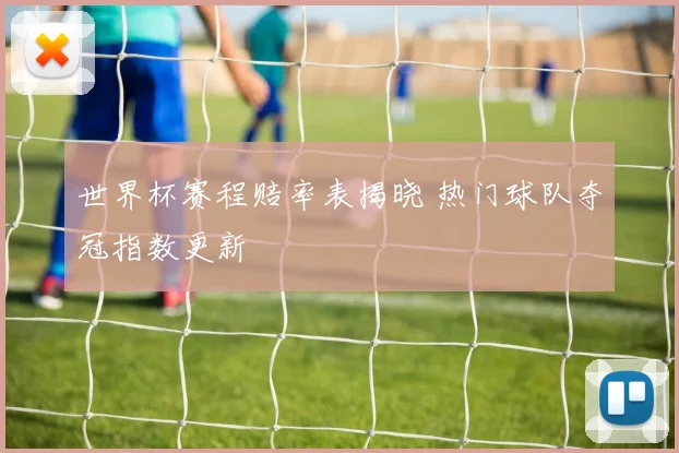 世界杯赛程赔率表揭晓 热门球队夺冠指数更新