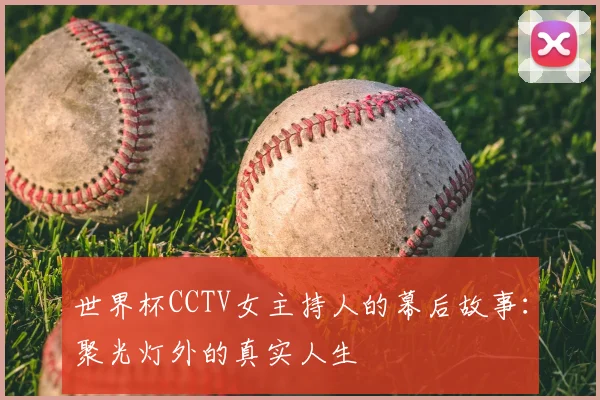 世界杯CCTV女主持人的幕后故事:聚光灯外的真实人生