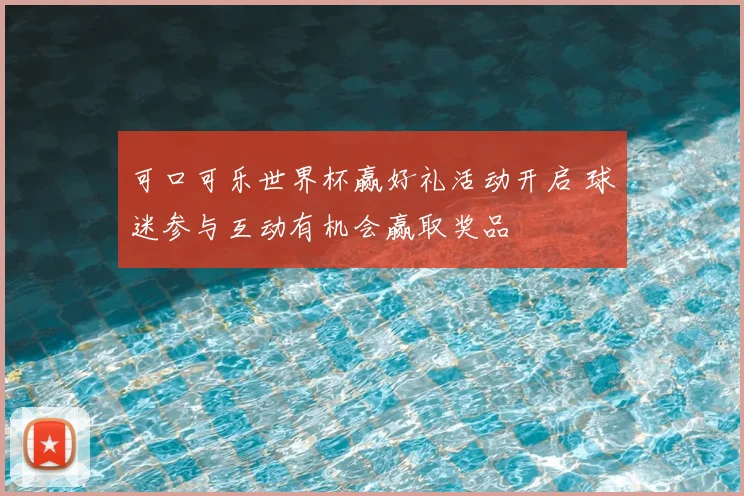 可口可乐世界杯赢好礼活动开启 球迷参与互动有机会赢取奖品