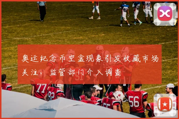 奥运纪念币空盒现象引发收藏市场关注,监管部门介入调查