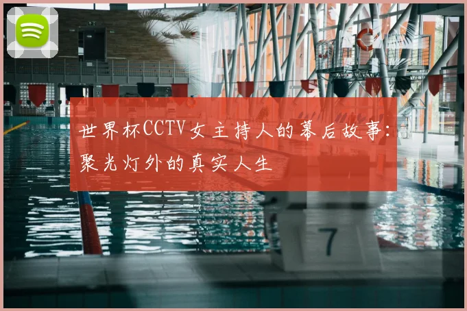 世界杯CCTV女主持人的幕后故事：聚光灯外的真实人生
