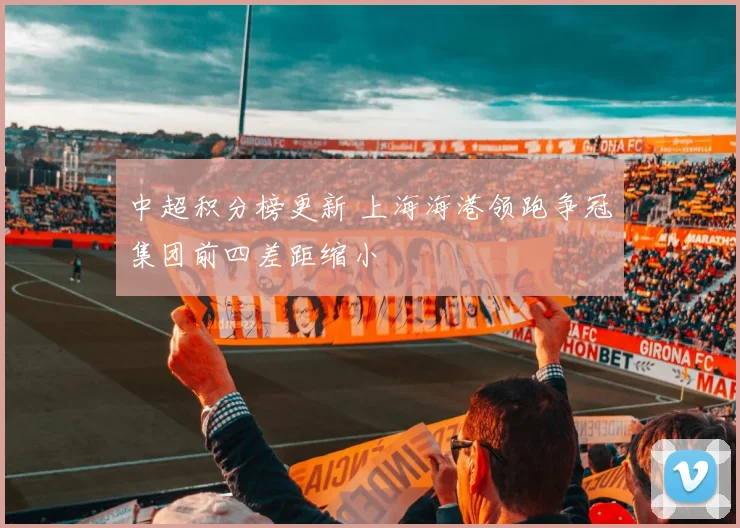 中超积分榜更新 上海海港领跑争冠集团前四差距缩小