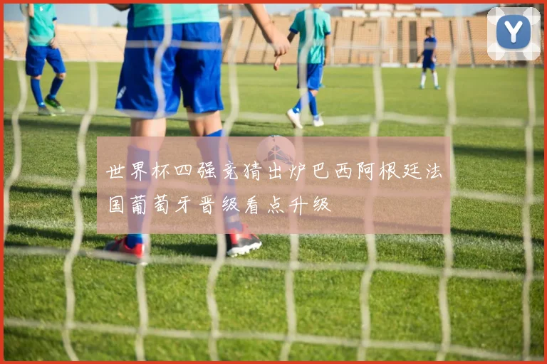 世界杯四强竞猜出炉巴西阿根廷法国葡萄牙晋级看点升级