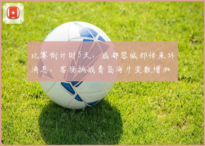 比赛倒计时5天，成都蓉城却传来坏消息，客场挑战青岛海牛变数增加_索罗金_防守_中超