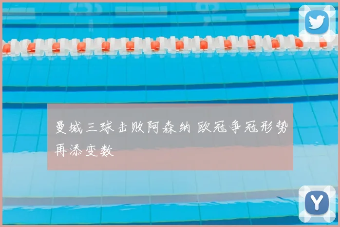曼城三球击败阿森纳 欧冠争冠形势再添变数