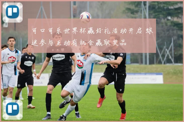 可口可乐世界杯赢好礼活动开启 球迷参与互动有机会赢取奖品