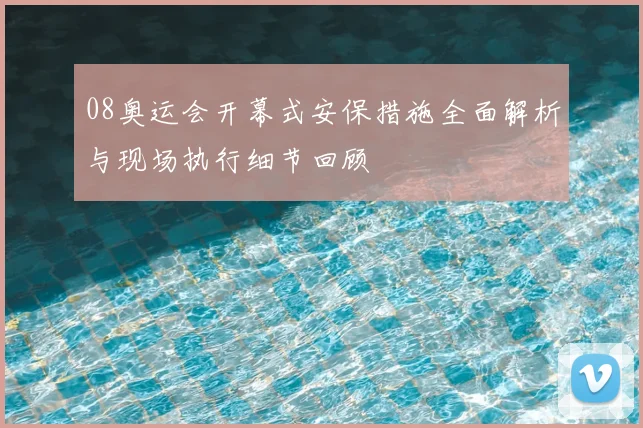 08奥运会开幕式安保措施全面解析与现场执行细节回顾